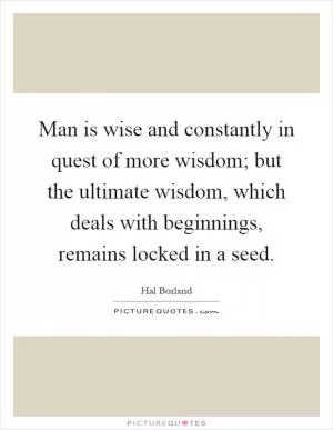 Man is wise and constantly in quest of more wisdom; but the ultimate wisdom, which deals with beginnings, remains locked in a seed Picture Quote #1