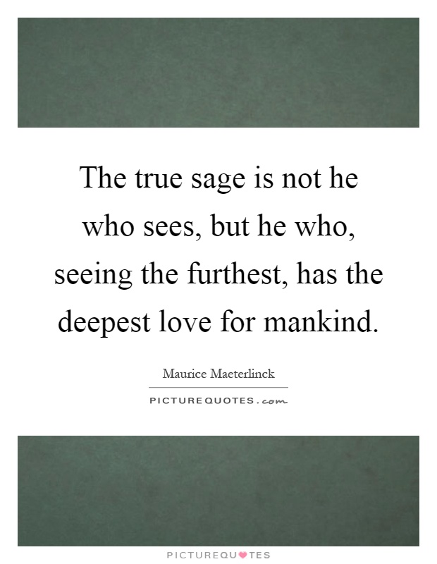 The true sage is not he who sees, but he who, seeing the furthest, has the deepest love for mankind Picture Quote #1