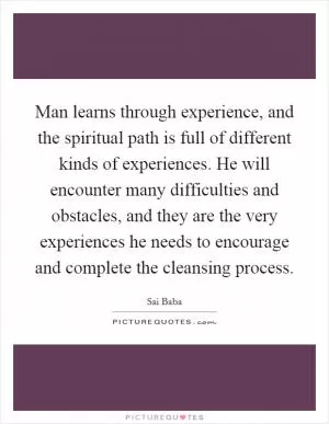 Man learns through experience, and the spiritual path is full of different kinds of experiences. He will encounter many difficulties and obstacles, and they are the very experiences he needs to encourage and complete the cleansing process Picture Quote #1
