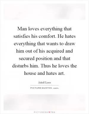 Man loves everything that satisfies his comfort. He hates everything that wants to draw him out of his acquired and secured position and that disturbs him. Thus he loves the house and hates art Picture Quote #1
