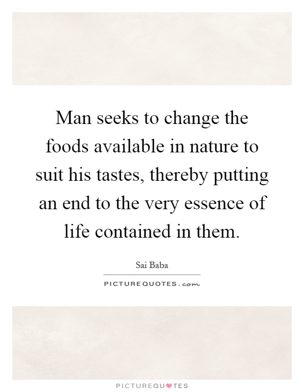 Man seeks to change the foods available in nature to suit his tastes, thereby putting an end to the very essence of life contained in them Picture Quote #1