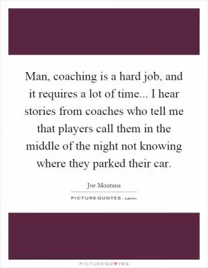 Man, coaching is a hard job, and it requires a lot of time... I hear stories from coaches who tell me that players call them in the middle of the night not knowing where they parked their car Picture Quote #1