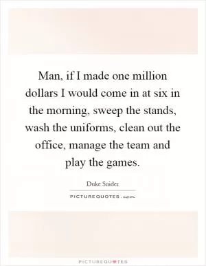 Man, if I made one million dollars I would come in at six in the morning, sweep the stands, wash the uniforms, clean out the office, manage the team and play the games Picture Quote #1