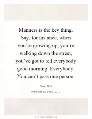 Manners is the key thing. Say, for instance, when you’re growing up, you’re walking down the street, you’ve got to tell everybody good morning. Everybody. You can’t pass one person Picture Quote #1