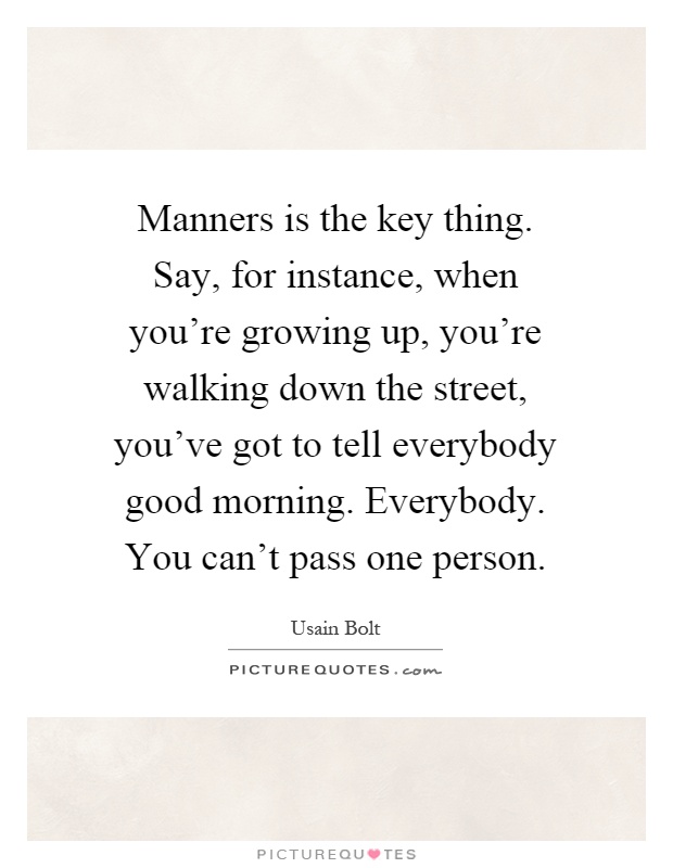 Manners is the key thing. Say, for instance, when you're growing up, you're walking down the street, you've got to tell everybody good morning. Everybody. You can't pass one person Picture Quote #1