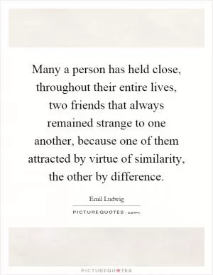 Many a person has held close, throughout their entire lives, two friends that always remained strange to one another, because one of them attracted by virtue of similarity, the other by difference Picture Quote #1