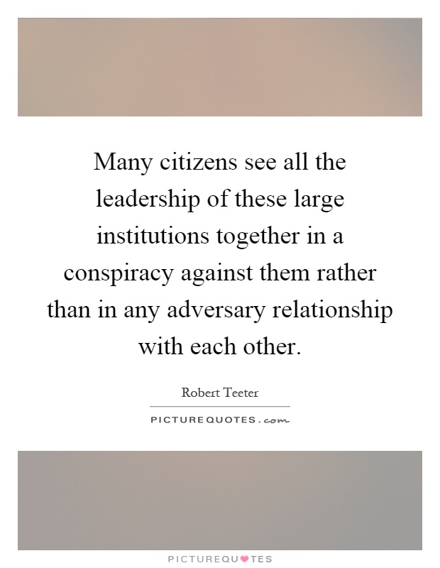 Many citizens see all the leadership of these large institutions together in a conspiracy against them rather than in any adversary relationship with each other Picture Quote #1