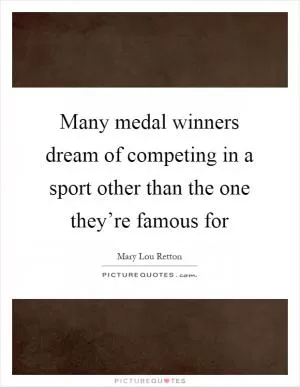 Many medal winners dream of competing in a sport other than the one they’re famous for Picture Quote #1