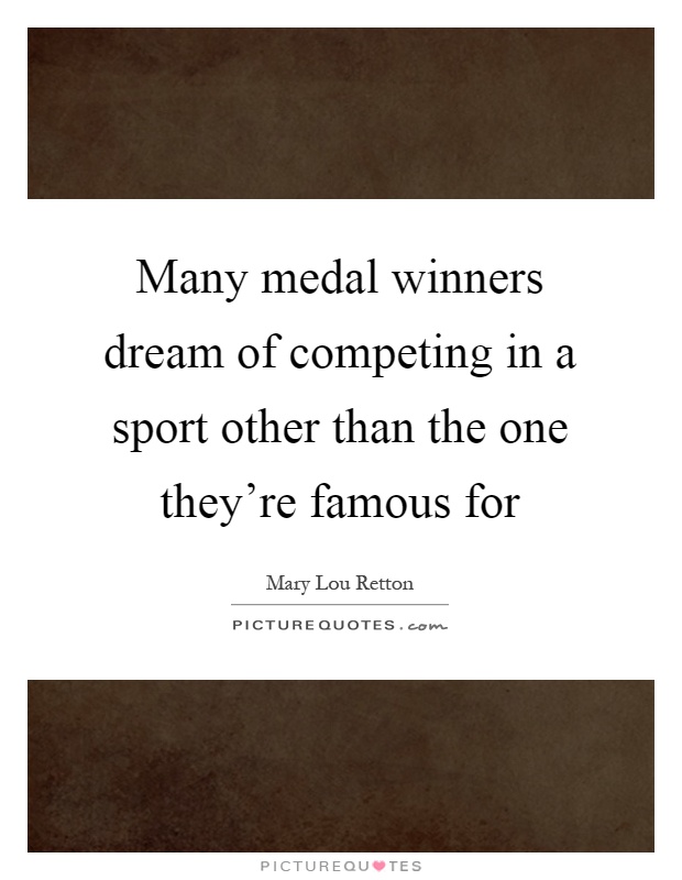 Many medal winners dream of competing in a sport other than the one they're famous for Picture Quote #1