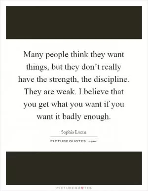 Many people think they want things, but they don’t really have the strength, the discipline. They are weak. I believe that you get what you want if you want it badly enough Picture Quote #1