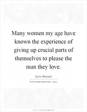Many women my age have known the experience of giving up crucial parts of themselves to please the man they love Picture Quote #1
