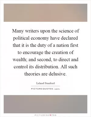 Many writers upon the science of political economy have declared that it is the duty of a nation first to encourage the creation of wealth; and second, to direct and control its distribution. All such theories are delusive Picture Quote #1