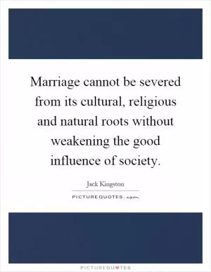 Marriage cannot be severed from its cultural, religious and natural roots without weakening the good influence of society Picture Quote #1