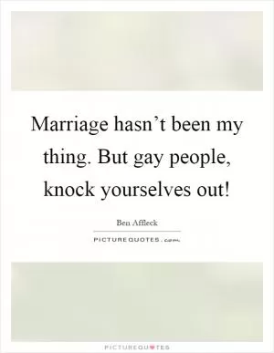 Marriage hasn’t been my thing. But gay people, knock yourselves out! Picture Quote #1
