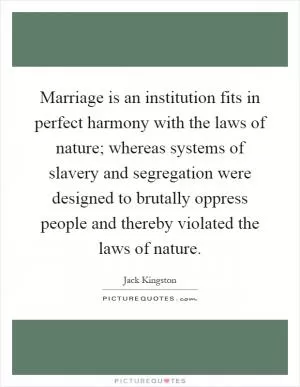 Marriage is an institution fits in perfect harmony with the laws of nature; whereas systems of slavery and segregation were designed to brutally oppress people and thereby violated the laws of nature Picture Quote #1