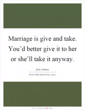 Marriage is give and take. You’d better give it to her or she’ll take it anyway Picture Quote #1
