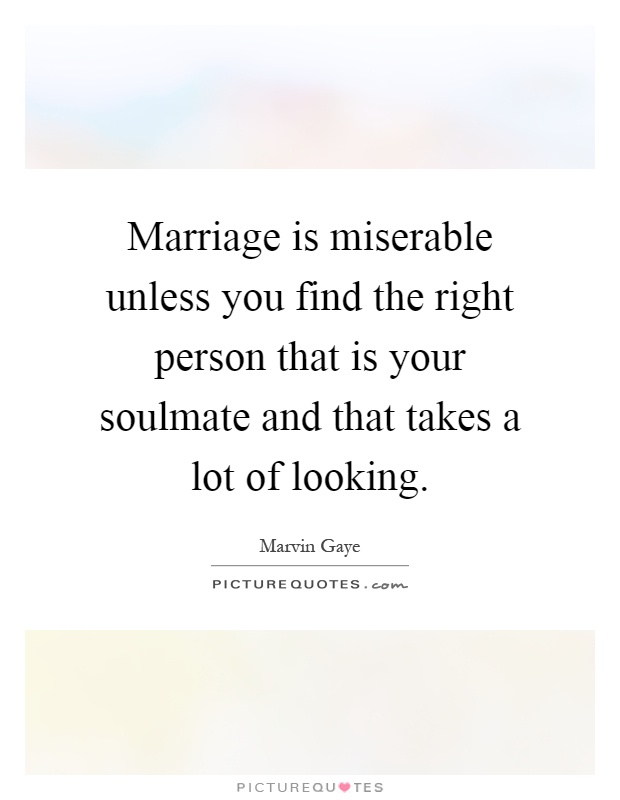 Marriage is miserable unless you find the right person that is your soulmate and that takes a lot of looking Picture Quote #1