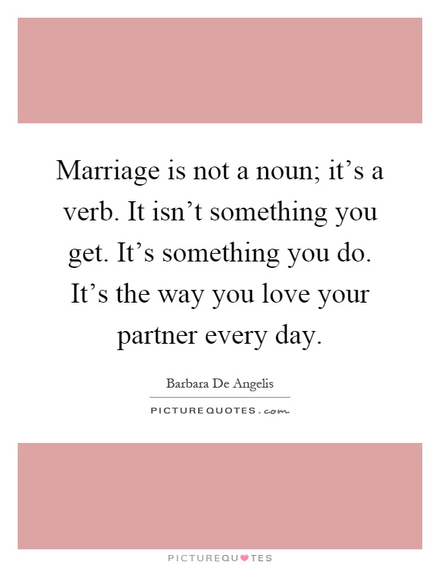 Marriage is not a noun; it's a verb. It isn't something you get. It's something you do. It's the way you love your partner every day Picture Quote #1