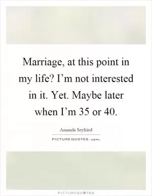 Marriage, at this point in my life? I’m not interested in it. Yet. Maybe later when I’m 35 or 40 Picture Quote #1