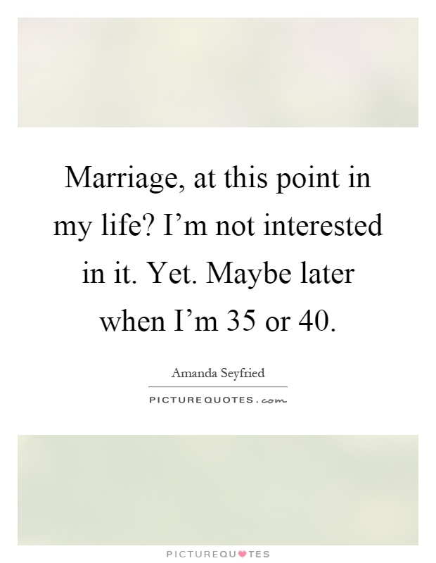 Marriage, at this point in my life? I'm not interested in it. Yet. Maybe later when I'm 35 or 40 Picture Quote #1