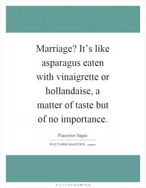 Marriage? It’s like asparagus eaten with vinaigrette or hollandaise, a matter of taste but of no importance Picture Quote #1