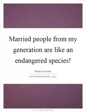Married people from my generation are like an endangered species! Picture Quote #1