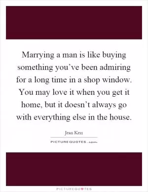 Marrying a man is like buying something you’ve been admiring for a long time in a shop window. You may love it when you get it home, but it doesn’t always go with everything else in the house Picture Quote #1