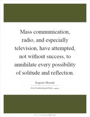 Mass communication, radio, and especially television, have attempted, not without success, to annihilate every possibility of solitude and reflection Picture Quote #1