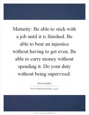 Maturity: Be able to stick with a job until it is finished. Be able to bear an injustice without having to get even. Be able to carry money without spending it. Do your duty without being supervised Picture Quote #1