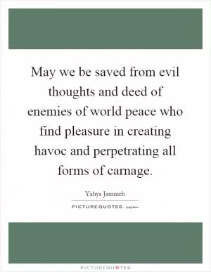 May we be saved from evil thoughts and deed of enemies of world peace who find pleasure in creating havoc and perpetrating all forms of carnage Picture Quote #1