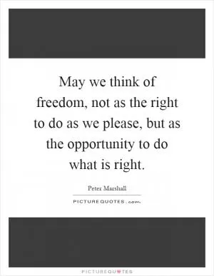 May we think of freedom, not as the right to do as we please, but as the opportunity to do what is right Picture Quote #1