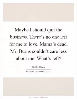Maybe I should quit the business. There’s no one left for me to love. Mama’s dead. Mr. Burns couldn’t care less about me. What’s left? Picture Quote #1