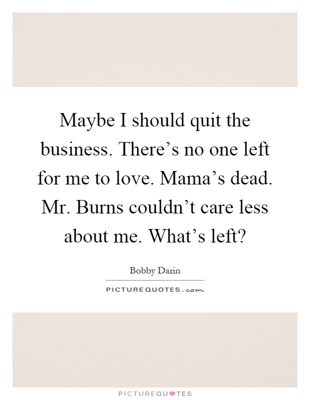 Maybe I should quit the business. There's no one left for me to love. Mama's dead. Mr. Burns couldn't care less about me. What's left? Picture Quote #1