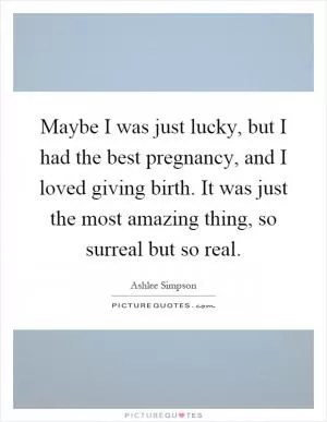 Maybe I was just lucky, but I had the best pregnancy, and I loved giving birth. It was just the most amazing thing, so surreal but so real Picture Quote #1