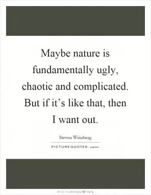 Maybe nature is fundamentally ugly, chaotic and complicated. But if it’s like that, then I want out Picture Quote #1