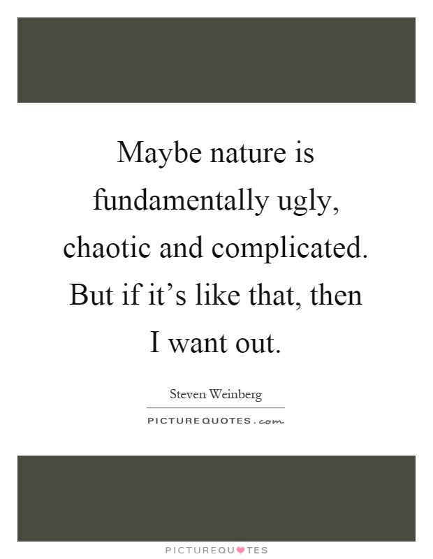 Maybe nature is fundamentally ugly, chaotic and complicated. But if it's like that, then I want out Picture Quote #1