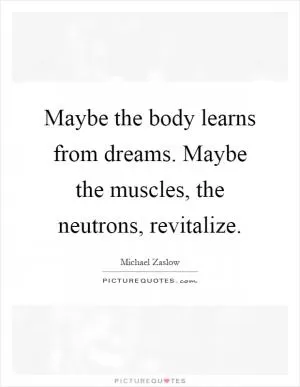 Maybe the body learns from dreams. Maybe the muscles, the neutrons, revitalize Picture Quote #1