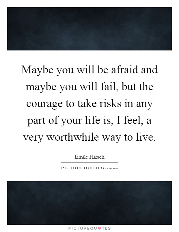 Maybe you will be afraid and maybe you will fail, but the courage to take risks in any part of your life is, I feel, a very worthwhile way to live Picture Quote #1