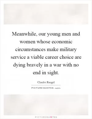 Meanwhile, our young men and women whose economic circumstances make military service a viable career choice are dying bravely in a war with no end in sight Picture Quote #1