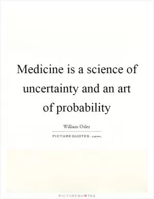 Medicine is a science of uncertainty and an art of probability Picture Quote #1