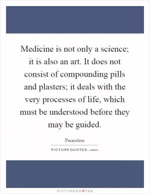Medicine is not only a science; it is also an art. It does not consist of compounding pills and plasters; it deals with the very processes of life, which must be understood before they may be guided Picture Quote #1