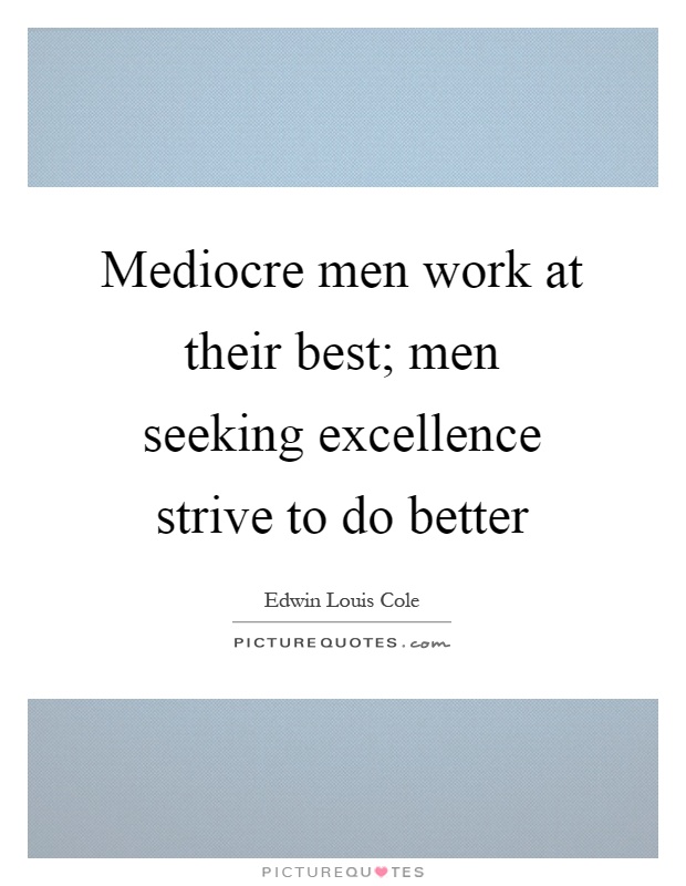 Mediocre men work at their best; men seeking excellence strive to do better Picture Quote #1