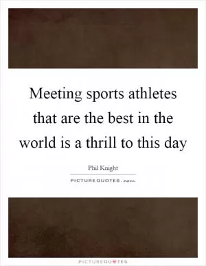 Meeting sports athletes that are the best in the world is a thrill to this day Picture Quote #1