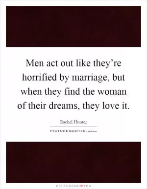 Men act out like they’re horrified by marriage, but when they find the woman of their dreams, they love it Picture Quote #1
