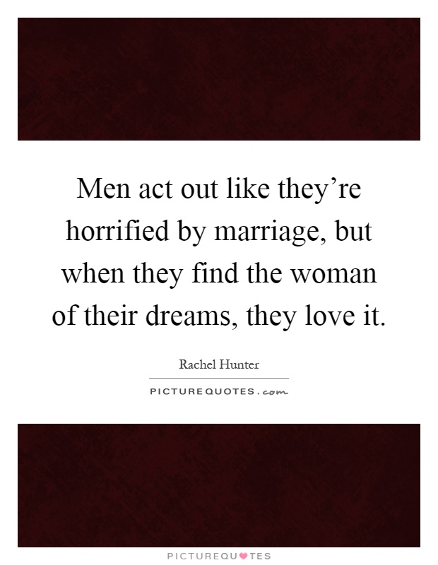 Men act out like they're horrified by marriage, but when they find the woman of their dreams, they love it Picture Quote #1