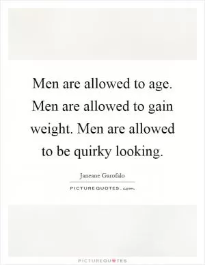 Men are allowed to age. Men are allowed to gain weight. Men are allowed to be quirky looking Picture Quote #1
