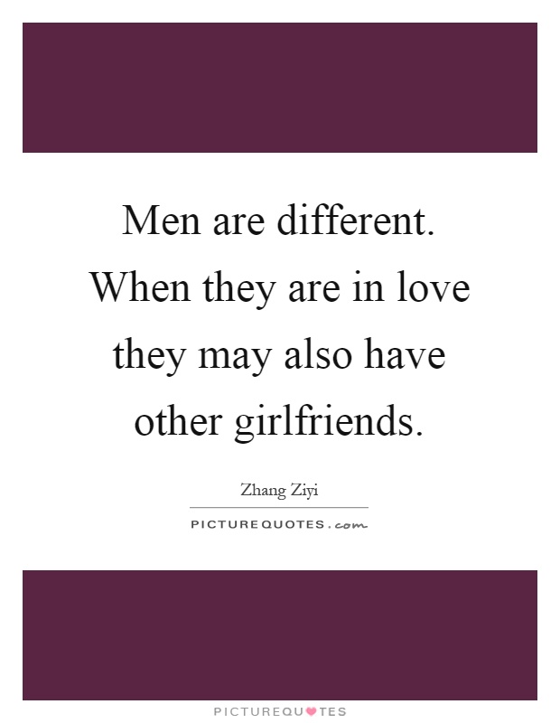 Men are different. When they are in love they may also have other girlfriends Picture Quote #1