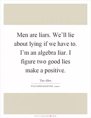 Men are liars. We’ll lie about lying if we have to. I’m an algebra liar. I figure two good lies make a positive Picture Quote #1