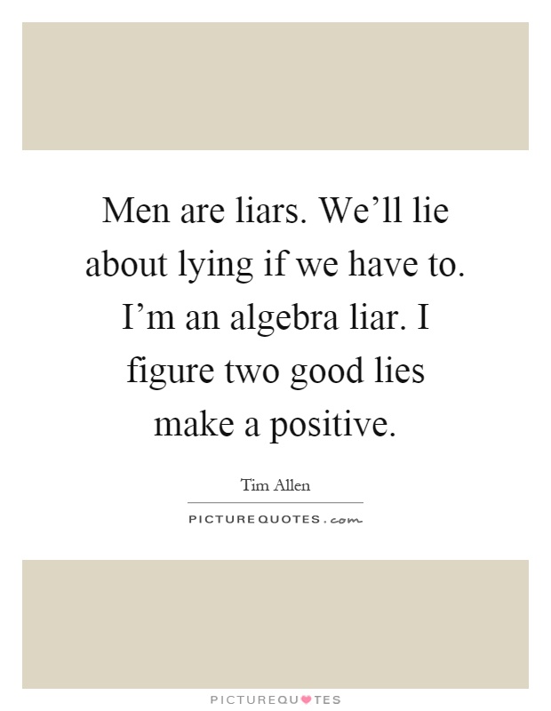 Men are liars. We'll lie about lying if we have to. I'm an algebra liar. I figure two good lies make a positive Picture Quote #1