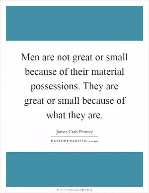 Men are not great or small because of their material possessions. They are great or small because of what they are Picture Quote #1